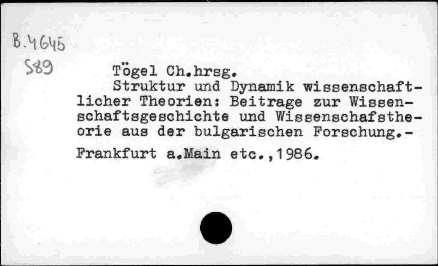 ﻿Togel Ch.hrsg,
Struktur und Dynamik wissenschaftlicher Theorien: Beitrage zur Wissenschaftsgeschichte und Wissenschafstheorie aus der bulgarischen Forschung,-Frankfurt a.Main etc,,1986.